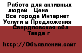 Работа для активных людей › Цена ­ 40 000 - Все города Интернет » Услуги и Предложения   . Свердловская обл.,Тавда г.